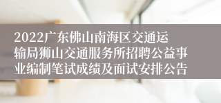 2022广东佛山南海区交通运输局狮山交通服务所招聘公益事业编制笔试成绩及面试安排公告