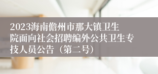 2023海南儋州市那大镇卫生院面向社会招聘编外公共卫生专技人员公告（第二号）