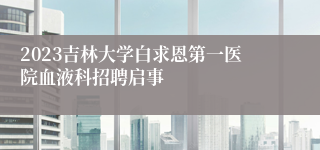 2023吉林大学白求恩第一医院血液科招聘启事