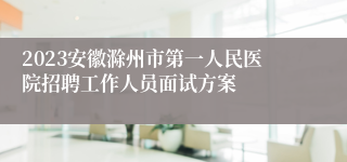 2023安徽滁州市第一人民医院招聘工作人员面试方案