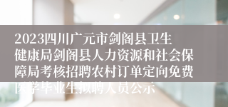 2023四川广元市剑阁县卫生健康局剑阁县人力资源和社会保障局考核招聘农村订单定向免费医学毕业生拟聘人员公示