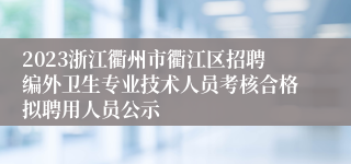 2023浙江衢州市衢江区招聘编外卫生专业技术人员考核合格拟聘用人员公示