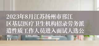 2023年8月江苏扬州市邗江区基层医疗卫生机构招录劳务派遣性质工作人员进入面试人选公告