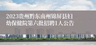 2023贵州黔东南州锦屏县妇幼保健院第六批招聘1人公告