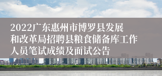 2022广东惠州市博罗县发展和改革局招聘县粮食储备库工作人员笔试成绩及面试公告