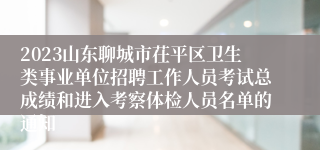 2023山东聊城市茌平区卫生类事业单位招聘工作人员考试总成绩和进入考察体检人员名单的通知
