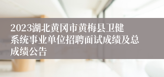 2023湖北黄冈市黄梅县卫健系统事业单位招聘面试成绩及总成绩公告