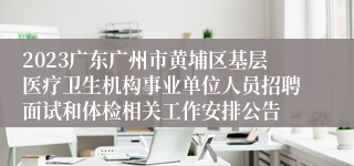 2023广东广州市黄埔区基层医疗卫生机构事业单位人员招聘面试和体检相关工作安排公告