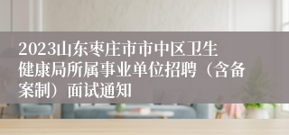 2023山东枣庄市市中区卫生健康局所属事业单位招聘（含备案制）面试通知