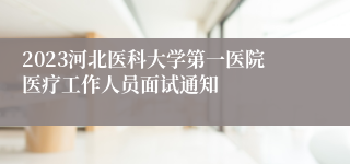 2023河北医科大学第一医院医疗工作人员面试通知