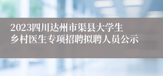 2023四川达州市渠县大学生乡村医生专项招聘拟聘人员公示