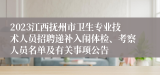 2023江西抚州市卫生专业技术人员招聘递补入闱体检、考察人员名单及有关事项公告