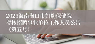 2023海南海口市妇幼保健院考核招聘事业单位工作人员公告（第五号）