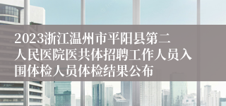 2023浙江温州市平阳县第二人民医院医共体招聘工作人员入围体检人员体检结果公布