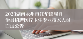 2023湖南永州市江华瑶族自治县招聘医疗卫生专业技术人员面试公告