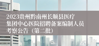 2023贵州黔南州长顺县医疗集团中心医院招聘备案编制人员考察公告（第二批）