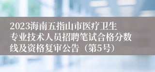 2023海南五指山市医疗卫生专业技术人员招聘笔试合格分数线及资格复审公告（第5号）