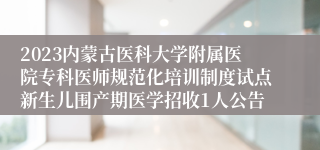 2023内蒙古医科大学附属医院专科医师规范化培训制度试点新生儿围产期医学招收1人公告