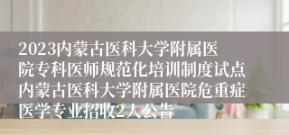 2023内蒙古医科大学附属医院专科医师规范化培训制度试点内蒙古医科大学附属医院危重症医学专业招收2人公告