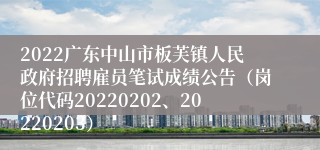 2022广东中山市板芙镇人民政府招聘雇员笔试成绩公告（岗位代码20220202、20220203）