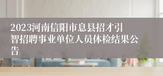 2023河南信阳市息县招才引智招聘事业单位人员体检结果公告