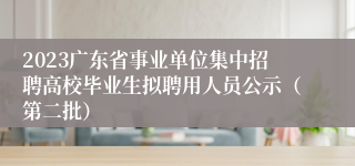 2023广东省事业单位集中招聘高校毕业生拟聘用人员公示（第二批）