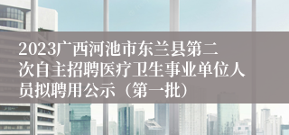 2023广西河池市东兰县第二次自主招聘医疗卫生事业单位人员拟聘用公示（第一批）