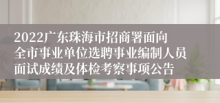 2022广东珠海市招商署面向全市事业单位选聘事业编制人员面试成绩及体检考察事项公告