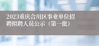 2023重庆合川区事业单位招聘拟聘人员公示（第一批）