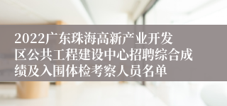 2022广东珠海高新产业开发区公共工程建设中心招聘综合成绩及入围体检考察人员名单