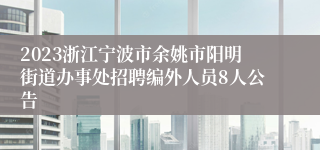 2023浙江宁波市余姚市阳明街道办事处招聘编外人员8人公告