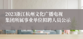 2023浙江杭州文化广播电视集团所属事业单位拟聘人员公示