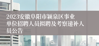 2023安徽阜阳市颍泉区事业单位招聘人员拟聘及考察递补人员公告