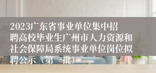 2023广东省事业单位集中招聘高校毕业生广州市人力资源和社会保障局系统事业单位岗位拟聘公示（第一批）