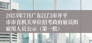 2023年7月广东江门市开平市市直机关单位招考政府雇员拟雇用人员公示（第一批）