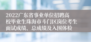 2022广东省事业单位招聘高校毕业生珠海市斗门区岗位考生面试成绩、总成绩及入围体检