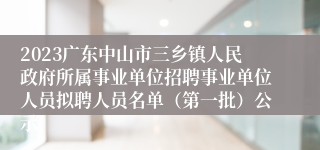 2023广东中山市三乡镇人民政府所属事业单位招聘事业单位人员拟聘人员名单（第一批）公示