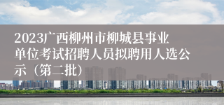 2023广西柳州市柳城县事业单位考试招聘人员拟聘用人选公示（第二批）