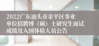 2022广东汕头市金平区事业单位招聘博（硕）士研究生面试成绩及入围体检人员公告