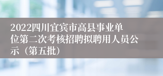 2022四川宜宾市高县事业单位第二次考核招聘拟聘用人员公示（第五批）