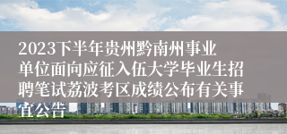 2023下半年贵州黔南州事业单位面向应征入伍大学毕业生招聘笔试荔波考区成绩公布有关事宜公告