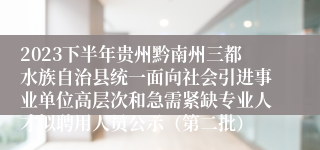 2023下半年贵州黔南州三都水族自治县统一面向社会引进事业单位高层次和急需紧缺专业人才拟聘用人员公示（第二批）