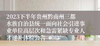 2023下半年贵州黔南州三都水族自治县统一面向社会引进事业单位高层次和急需紧缺专业人才递补体检公告（三）