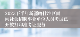 2023下半年新疆喀什地区面向社会招聘事业单位人员考试已开放打印准考证服务