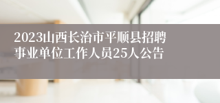 2023山西长治市平顺县招聘事业单位工作人员25人公告