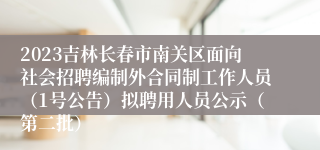 2023吉林长春市南关区面向社会招聘编制外合同制工作人员（1号公告）拟聘用人员公示（第二批）