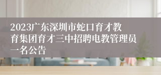 2023广东深圳市蛇口育才教育集团育才三中招聘电教管理员一名公告