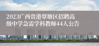 2023广西贵港覃塘区招聘高级中学急需学科教师44人公告