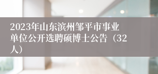 2023年山东滨州邹平市事业单位公开选聘硕博士公告（32人）