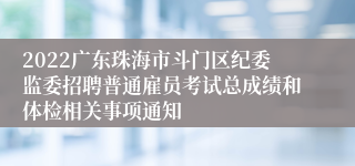 2022广东珠海市斗门区纪委监委招聘普通雇员考试总成绩和体检相关事项通知